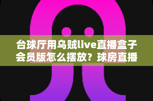 台球厅用乌贼live直播盒子会员版怎么摆放？球房直播设备安装摆放与运营全攻略
