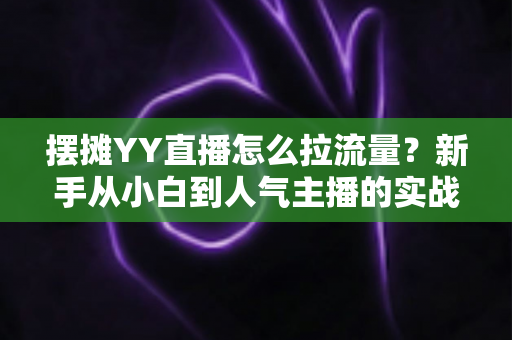 摆摊YY直播怎么拉流量?新手从小白到人气主播的实战涨流量指南 摆摊YY直播怎么拉流量?新手从小白到人气主播的实战涨流量指南