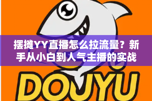 摆摊YY直播怎么拉流量?新手从小白到人气主播的实战涨流量指南 摆摊YY直播怎么拉流量?新手从小白到人气主播的实战涨流量指南