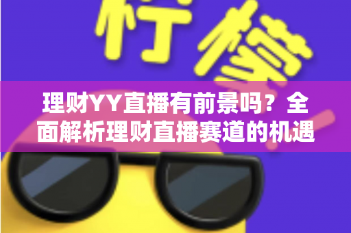 理财YY直播有前景吗？全面解析理财直播赛道的机遇、挑战与破局之道