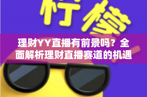 理财YY直播有前景吗？全面解析理财直播赛道的机遇、挑战与破局之道