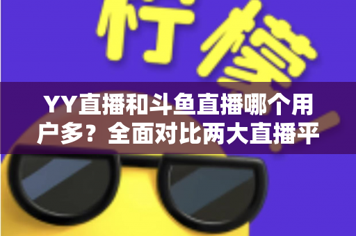 YY直播和斗鱼直播哪个用户多?全面对比两大直播平台的用户规模与特点 YY直播和斗鱼直播哪个用户多?全面对比两大直播平台的用户规模与特点