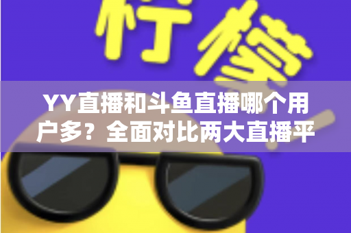 YY直播和斗鱼直播哪个用户多?全面对比两大直播平台的用户规模与特点 YY直播和斗鱼直播哪个用户多?全面对比两大直播平台的用户规模与特点