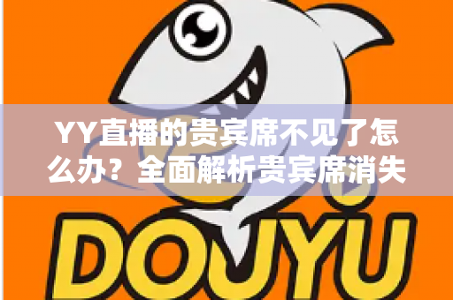 YY直播的贵宾席不见了怎么办?全面解析贵宾席消失原因与快速恢复方案指南 YY直播的贵宾席不见了怎么办?全面解析贵宾席消失原因与快速恢复方案指南