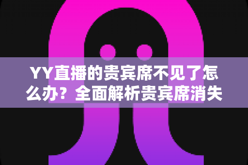 YY直播的贵宾席不见了怎么办?全面解析贵宾席消失原因与快速恢复方案指南 YY直播的贵宾席不见了怎么办?全面解析贵宾席消失原因与快速恢复方案指南