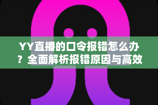 YY直播的口令报错怎么办？全面解析报错原因与高效解决方法指南