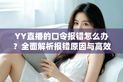 YY直播的口令报错怎么办？全面解析报错原因与高效解决方法指南