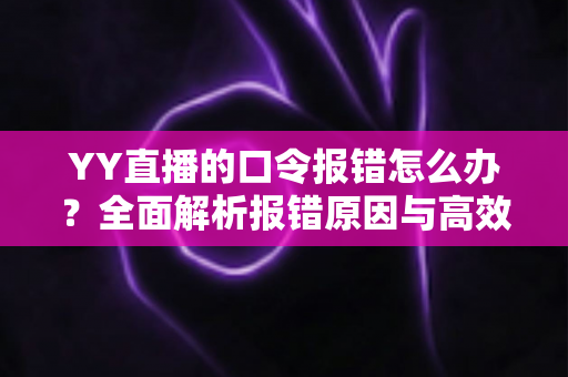 YY直播的口令报错怎么办？全面解析报错原因与高效解决方法指南