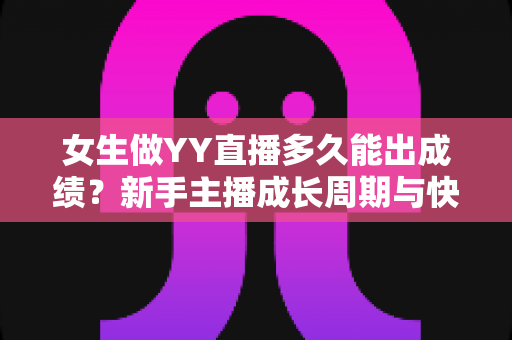 女生做YY直播多久能出成绩?新手主播成长周期与快速起号攻略全解析 女生做YY直播多久能出成绩?新手主播成长周期与快速起号攻略全解析