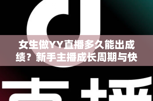女生做YY直播多久能出成绩?新手主播成长周期与快速起号攻略全解析 女生做YY直播多久能出成绩?新手主播成长周期与快速起号攻略全解析
