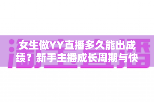 女生做YY直播多久能出成绩?新手主播成长周期与快速起号攻略全解析 女生做YY直播多久能出成绩?新手主播成长周期与快速起号攻略全解析