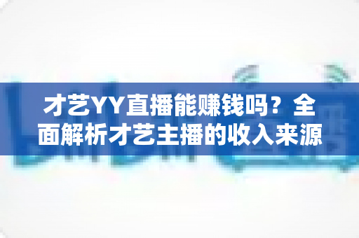 才艺YY直播能赚钱吗？全面解析才艺主播的收入来源、赚钱技巧与避坑指南