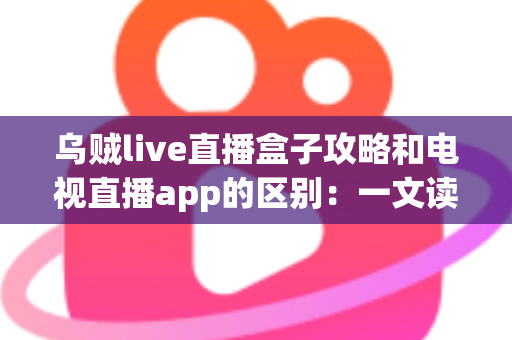 乌贼live直播盒子攻略和电视直播app的区别:一文读懂大屏直播观看方案,帮你选对最适合的工具 乌贼live直播盒子攻略和电视直播app的区别:一文读懂大屏直播观看方案,帮你选对最适合的工具