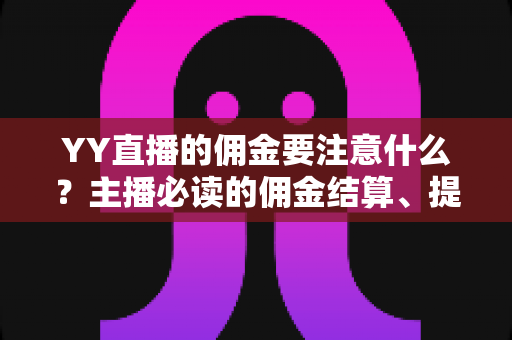 YY直播的佣金要注意什么？主播必读的佣金结算、提现与避坑全攻略