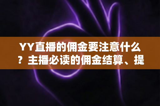 YY直播的佣金要注意什么？主播必读的佣金结算、提现与避坑全攻略