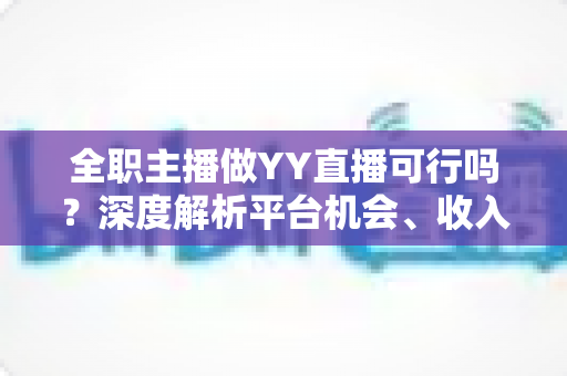全职主播做YY直播可行吗?深度解析平台机会、收入与风险 全职主播做YY直播可行吗?深度解析平台机会、收入与风险