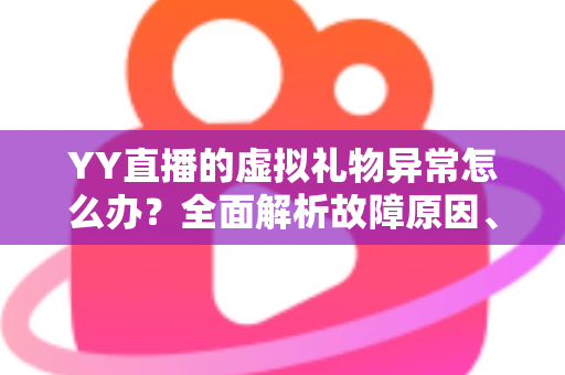 YY直播的虚拟礼物异常怎么办？全面解析故障原因、快速解决方法与预防技巧一站式指南