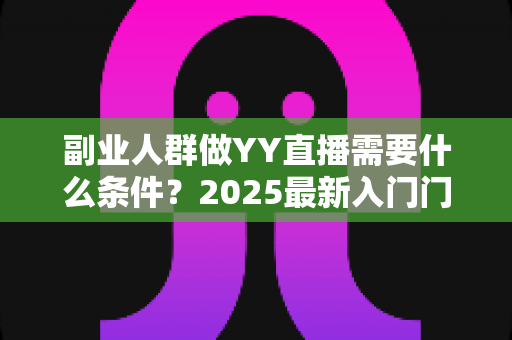 副业人群做YY直播需要什么条件？2025最新入门门槛、设备清单与变现攻略全解析