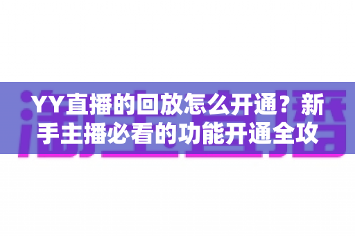 YY直播的回放怎么开通?新手主播必看的功能开通全攻略 YY直播的回放怎么开通?新手主播必看的功能开通全攻略