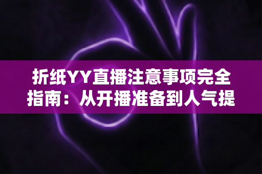 折纸YY直播注意事项完全指南：从开播准备到人气提升的实战攻略