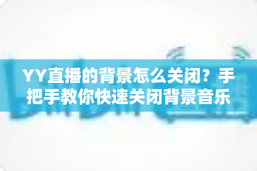 YY直播的背景怎么关闭？手把手教你快速关闭背景音乐、虚拟背景与后台运行的实用指南
