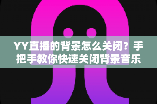 YY直播的背景怎么关闭？手把手教你快速关闭背景音乐、虚拟背景与后台运行的实用指南