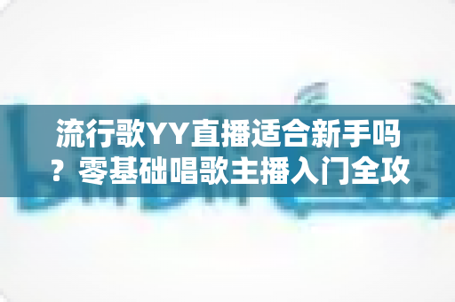 流行歌YY直播适合新手吗?零基础唱歌主播入门全攻略与避坑指南 流行歌YY直播适合新手吗?零基础唱歌主播入门全攻略与避坑指南