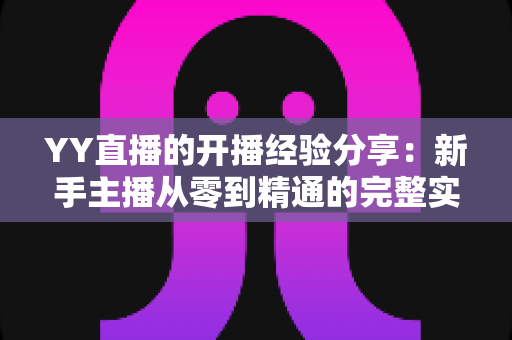 YY直播的开播经验分享:新手主播从零到精通的完整实战指南 YY直播的开播经验分享:新手主播从零到精通的完整实战指南