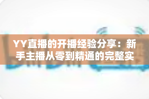 YY直播的开播经验分享:新手主播从零到精通的完整实战指南 YY直播的开播经验分享:新手主播从零到精通的完整实战指南