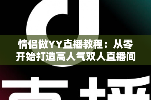 情侣做YY直播教程:从零开始打造高人气双人直播间的完整指南 情侣做YY直播教程:从零开始打造高人气双人直播间的完整指南