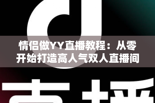 情侣做YY直播教程:从零开始打造高人气双人直播间的完整指南 情侣做YY直播教程:从零开始打造高人气双人直播间的完整指南