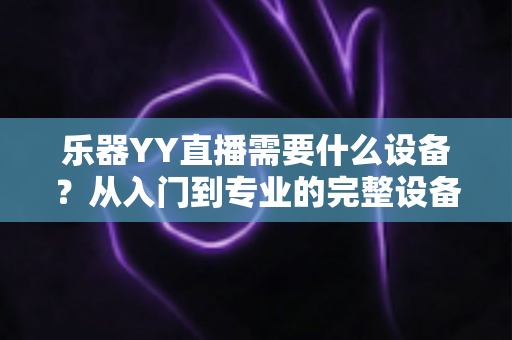 乐器YY直播需要什么设备？从入门到专业的完整设备清单与选购指南