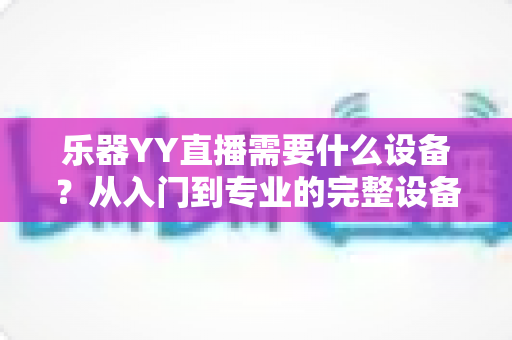 乐器YY直播需要什么设备？从入门到专业的完整设备清单与选购指南