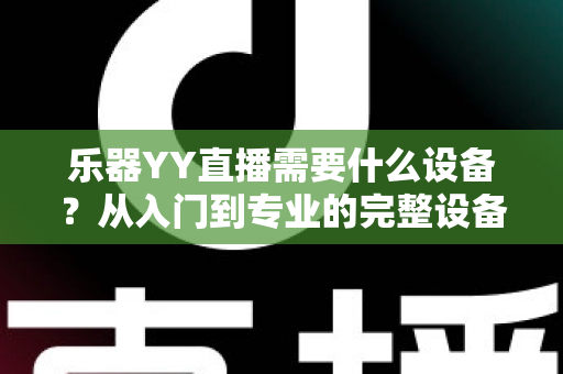 乐器YY直播需要什么设备？从入门到专业的完整设备清单与选购指南