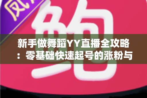 新手做舞蹈YY直播全攻略：零基础快速起号的涨粉与变现实战指南