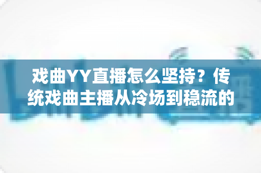 戏曲YY直播怎么坚持？传统戏曲主播从冷场到稳流的长期运营实战指南