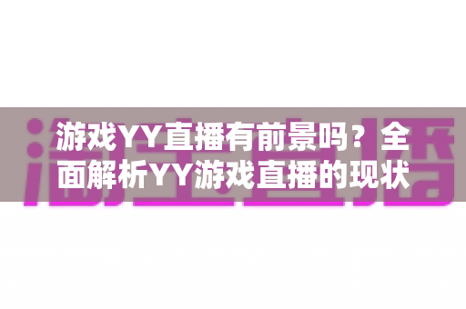 游戏YY直播有前景吗?全面解析YY游戏直播的现状、机遇与未来发展 游戏YY直播有前景吗?全面解析YY游戏直播的现状、机遇与未来发展