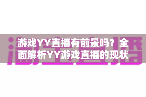 游戏YY直播有前景吗?全面解析YY游戏直播的现状、机遇与未来发展 游戏YY直播有前景吗?全面解析YY游戏直播的现状、机遇与未来发展