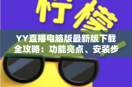 YY直播电脑版最新版下载全攻略:功能亮点、安装步骤与常见问题一站式解析 YY直播电脑版最新版下载全攻略:功能亮点、安装步骤与常见问题一站式解析