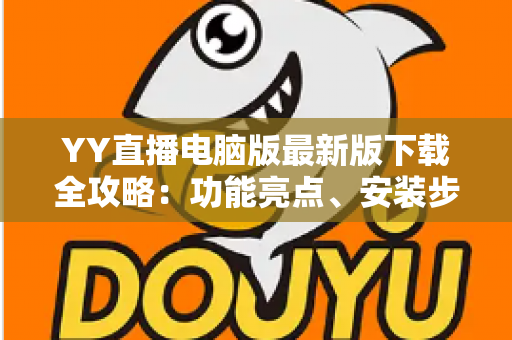 YY直播电脑版最新版下载全攻略:功能亮点、安装步骤与常见问题一站式解析 YY直播电脑版最新版下载全攻略:功能亮点、安装步骤与常见问题一站式解析