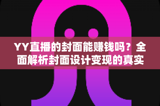 YY直播的封面能赚钱吗？全面解析封面设计变现的真实收入与入门指南