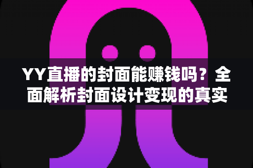 YY直播的封面能赚钱吗？全面解析封面设计变现的真实收入与入门指南