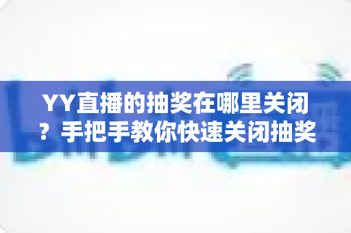 YY直播的抽奖在哪里关闭？手把手教你快速关闭抽奖功能的完整教程