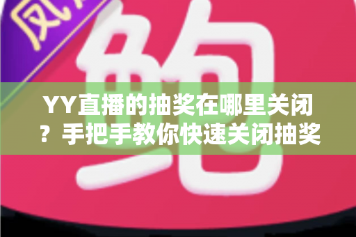 YY直播的抽奖在哪里关闭？手把手教你快速关闭抽奖功能的完整教程