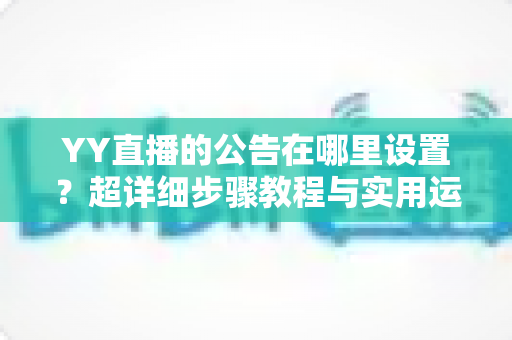 YY直播的公告在哪里设置？超详细步骤教程与实用运营技巧全解析