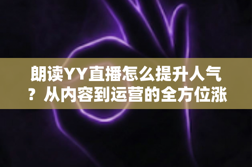 朗读YY直播怎么提升人气?从内容到运营的全方位涨粉实战指南 朗读YY直播怎么提升人气?从内容到运营的全方位涨粉实战指南
