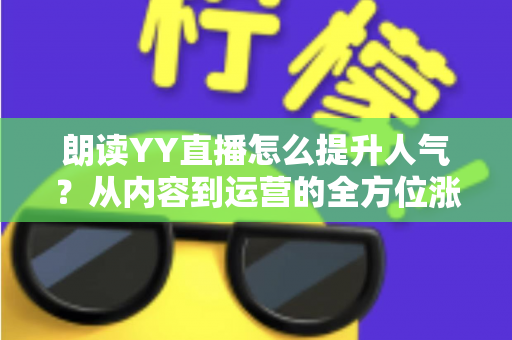 朗读YY直播怎么提升人气?从内容到运营的全方位涨粉实战指南 朗读YY直播怎么提升人气?从内容到运营的全方位涨粉实战指南