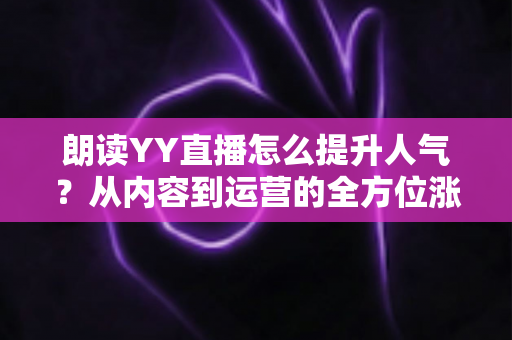 朗读YY直播怎么提升人气?从内容到运营的全方位涨粉实战指南 朗读YY直播怎么提升人气?从内容到运营的全方位涨粉实战指南