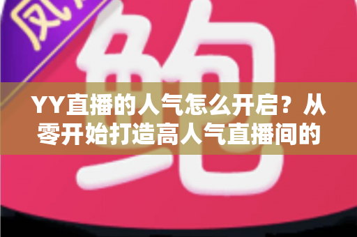 YY直播的人气怎么开启?从零开始打造高人气直播间的完整攻略 YY直播的人气怎么开启?从零开始打造高人气直播间的完整攻略