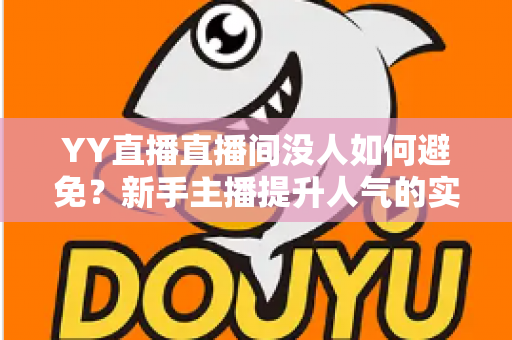 YY直播直播间没人如何避免?新手主播提升人气的实用全攻略 YY直播直播间没人如何避免?新手主播提升人气的实用全攻略